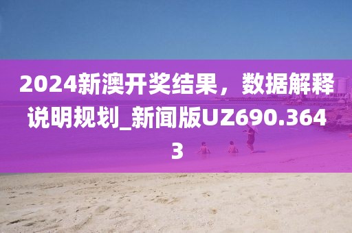 2024新澳开奖结果，数据解释说明规划_新闻版UZ690.3643