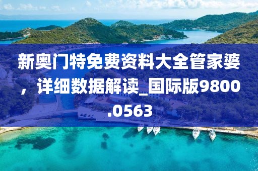 新奥门特免费资料大全管家婆，详细数据解读_国际版9800.0563
