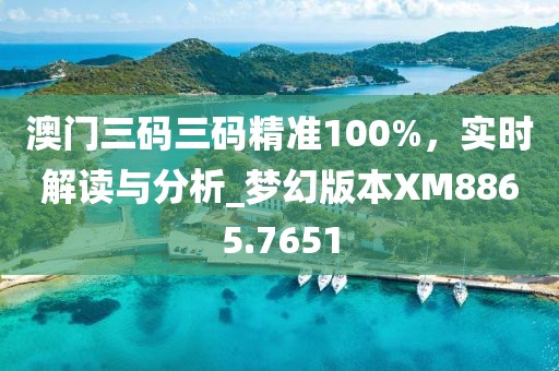 澳门三码三码精准100%，实时解读与分析_梦幻版本XM8865.7651
