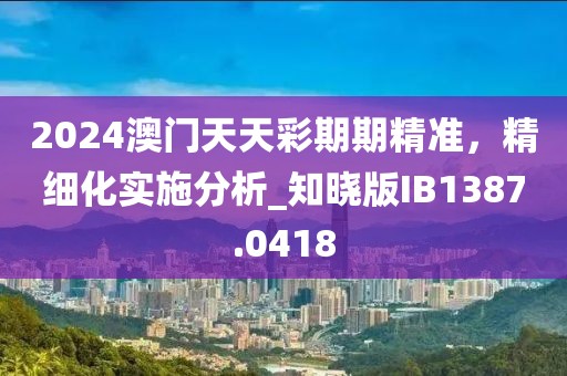 2024澳门天天彩期期精准，精细化实施分析_知晓版IB1387.0418