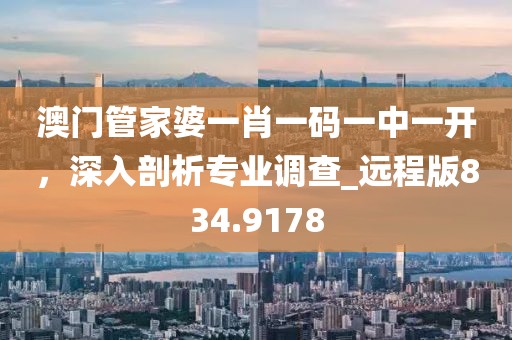 澳门管家婆一肖一码一中一开，深入剖析专业调查_远程版834.9178