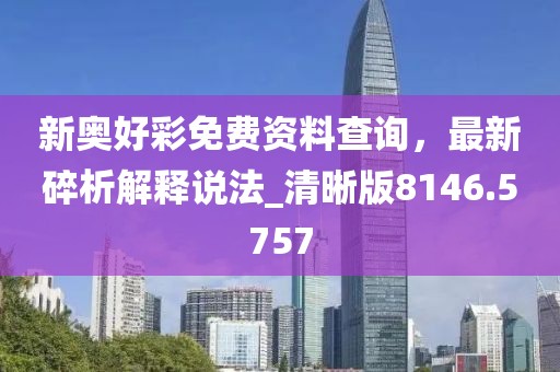 新奥好彩免费资料查询，最新碎析解释说法_清晰版8146.5757