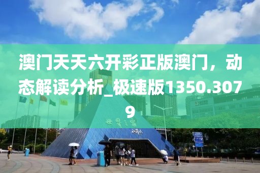 澳门天天六开彩正版澳门，动态解读分析_极速版1350.3079