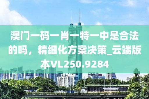 澳门一码一肖一特一中是合法的吗，精细化方案决策_云端版本VL250.9284