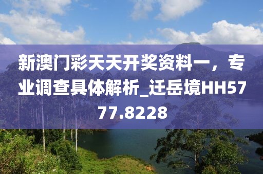新澳门彩天天开奖资料一，专业调查具体解析_迁岳境HH5777.8228