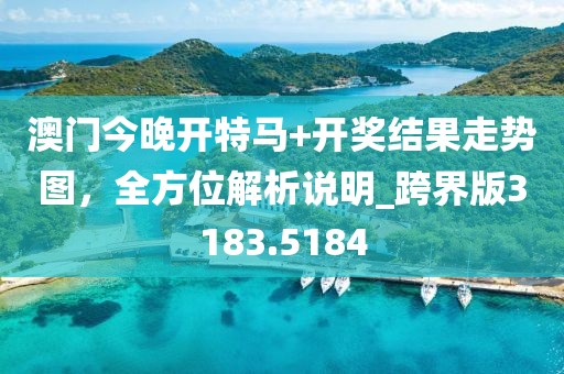澳门今晚开特马+开奖结果走势图，全方位解析说明_跨界版3183.5184