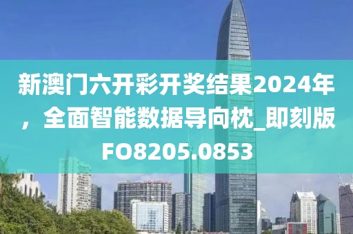新澳门六开彩开奖结果2024年，全面智能数据导向枕_即刻版FO8205.0853