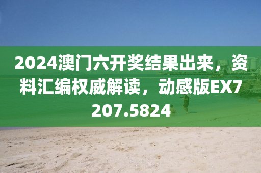2024澳门六开奖结果出来，资料汇编权威解读，动感版EX7207.5824
