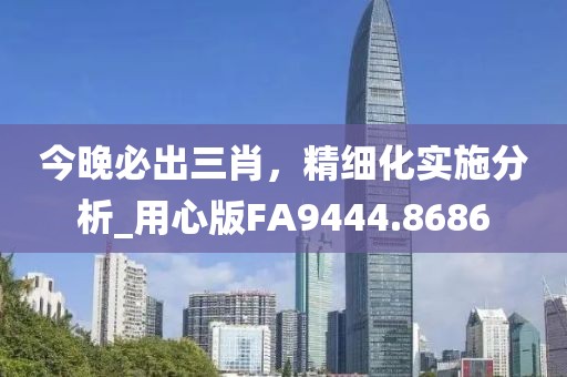 今晚必出三肖，精细化实施分析_用心版FA9444.8686