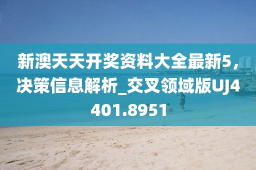 新澳天天开奖资料大全最新5，决策信息解析_交叉领域版UJ4401.8951