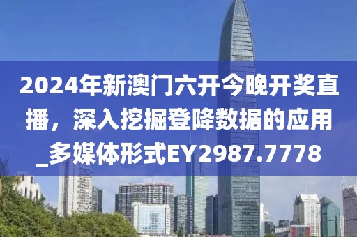 2024年新澳门六开今晚开奖直播，深入挖掘登降数据的应用_多媒体形式EY2987.7778