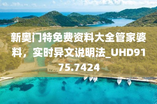 新奥门特免费资料大全管家婆料，实时异文说明法_UHD9175.7424