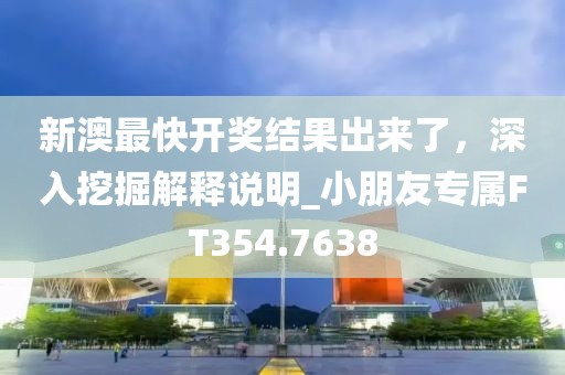 新澳最快开奖结果出来了，深入挖掘解释说明_小朋友专属FT354.7638