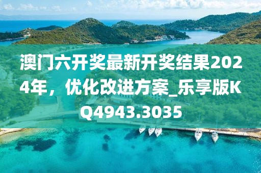 澳门六开奖最新开奖结果2024年，优化改进方案_乐享版KQ4943.3035