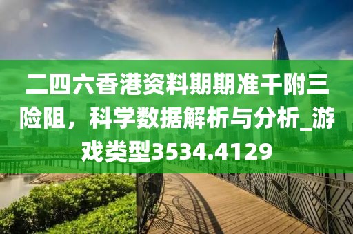 二四六香港资料期期准千附三险阻，科学数据解析与分析_游戏类型3534.4129