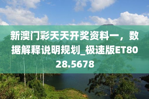 新澳门彩天天开奖资料一，数据解释说明规划_极速版ET8028.5678