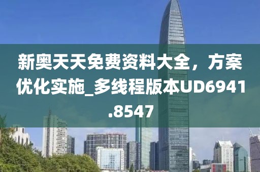 新奥天天免费资料大全，方案优化实施_多线程版本UD6941.8547