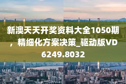 新澳天天开奖资料大全1050期，精细化方案决策_驱动版VD6249.8032