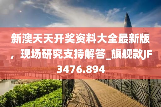 新澳天天开奖资料大全最新版，现场研究支持解答_旗舰款JF3476.894