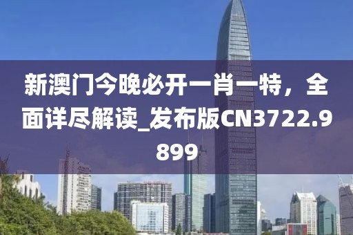 新澳门今晚必开一肖一特，全面详尽解读_发布版CN3722.9899