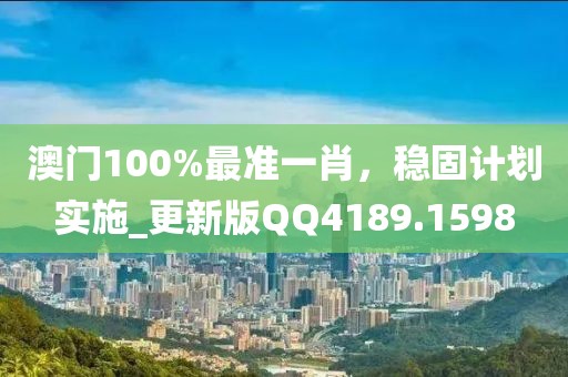 澳门100%最准一肖，稳固计划实施_更新版QQ4189.1598