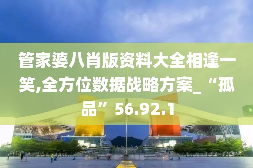 管家婆八肖版资料大全相逢一笑,全方位数据战略方案_“孤品”56.92.1