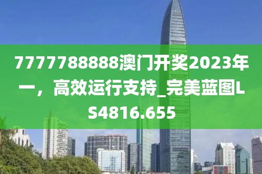 7777788888澳门开奖2023年一，高效运行支持_完美蓝图LS4816.655