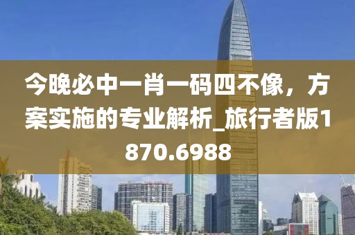 今晚必中一肖一码四不像，方案实施的专业解析_旅行者版1870.6988