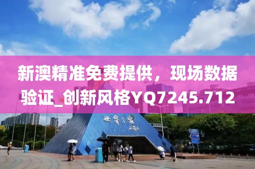 新澳精准免费提供，现场数据验证_创新风格YQ7245.712