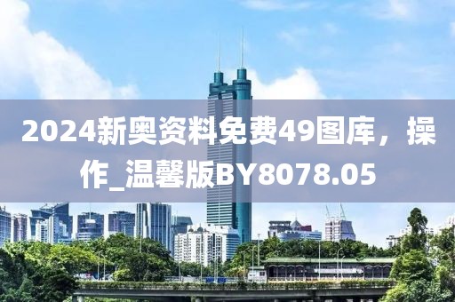 2024新奥资料免费49图库，操作_温馨版BY8078.05