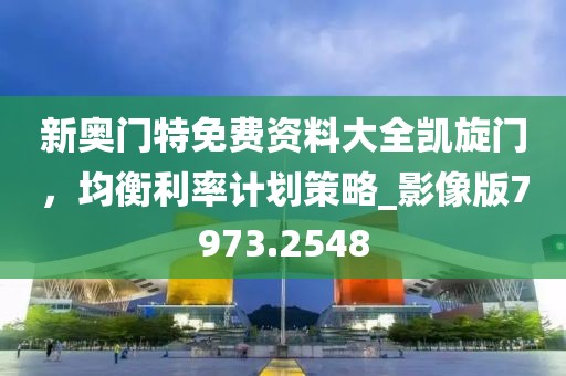 新奥门特免费资料大全凯旋门，均衡利率计划策略_影像版7973.2548