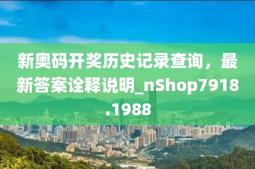 新奥码开奖历史记录查询，最新答案诠释说明_nShop7918.1988