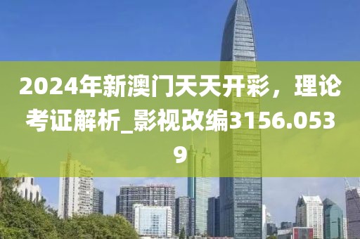 2024年新澳门天天开彩，理论考证解析_影视改编3156.0539