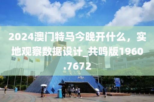 2024澳门特马今晚开什么，实地观察数据设计_共鸣版1960.7672