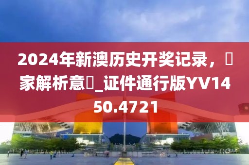 2024年新澳历史开奖记录，專家解析意見_证件通行版YV1450.4721