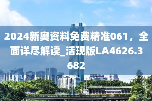 2024新奥资料免费精准061，全面详尽解读_活现版LA4626.3682