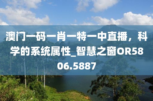 澳门一码一肖一特一中直播，科学的系统属性_智慧之窗OR5806.5887