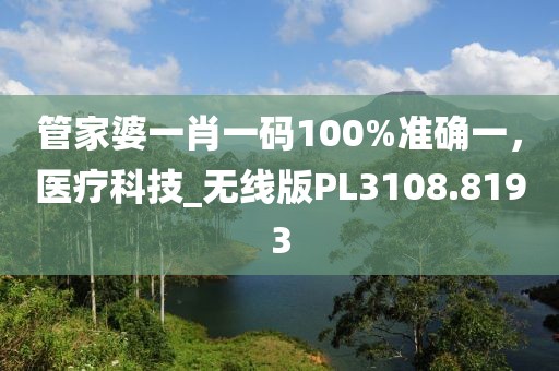 管家婆一肖一码100%准确一，医疗科技_无线版PL3108.8193