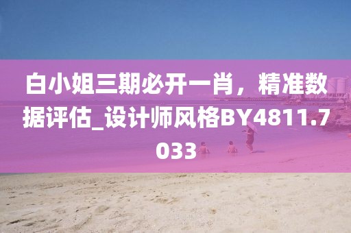 白小姐三期必开一肖，精准数据评估_设计师风格BY4811.7033