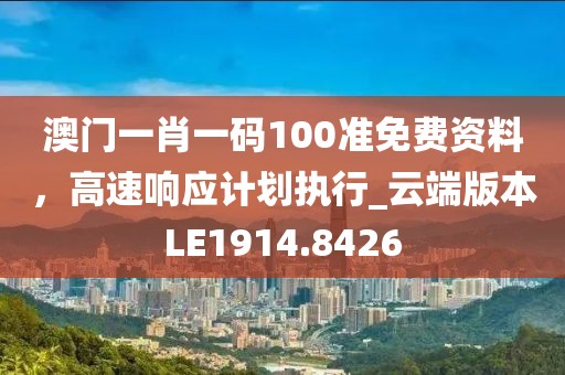 澳门一肖一码100准免费资料，高速响应计划执行_云端版本LE1914.8426
