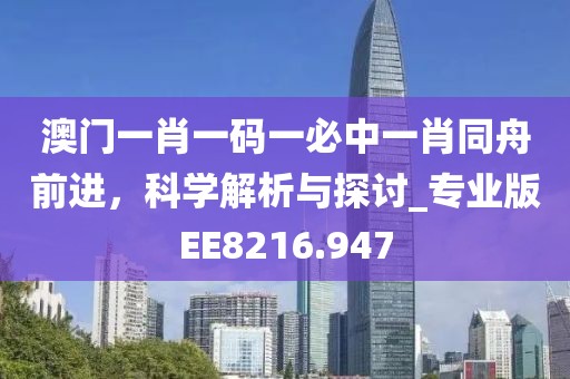 澳门一肖一码一必中一肖同舟前进，科学解析与探讨_专业版EE8216.947