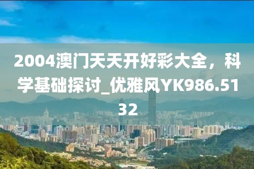 2004澳门天天开好彩大全，科学基础探讨_优雅风YK986.5132
