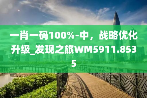 一肖一码100%-中，战略优化升级_发现之旅WM5911.8535