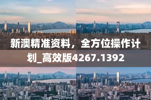 新澳精准资料，全方位操作计划_高效版4267.1392