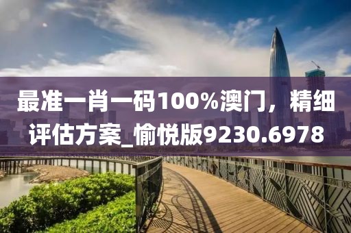 最准一肖一码100%澳门，精细评估方案_愉悦版9230.6978