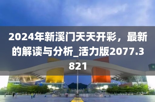 2024年新溪门天天开彩，最新的解读与分析_活力版2077.3821