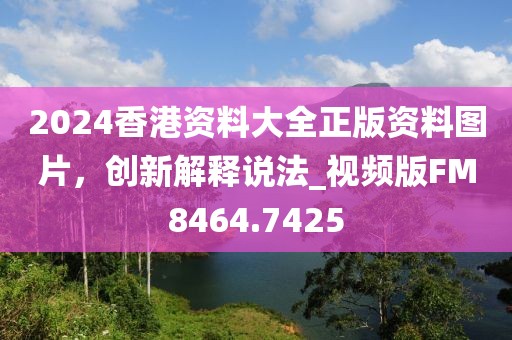 2024香港资料大全正版资料图片，创新解释说法_视频版FM8464.7425