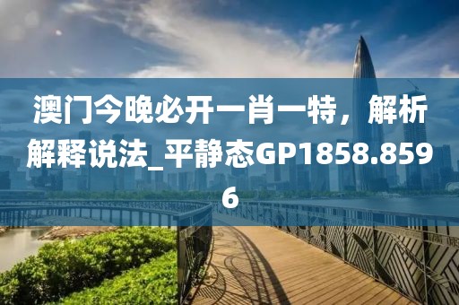 澳门今晚必开一肖一特，解析解释说法_平静态GP1858.8596