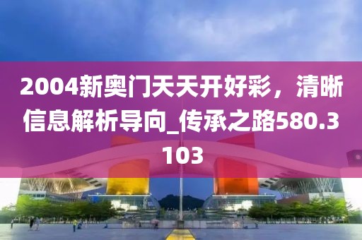 2004新奥门天天开好彩，清晰信息解析导向_传承之路580.3103