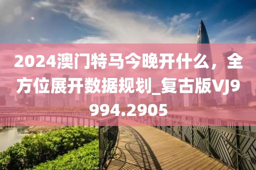 2024澳门特马今晚开什么，全方位展开数据规划_复古版VJ9994.2905